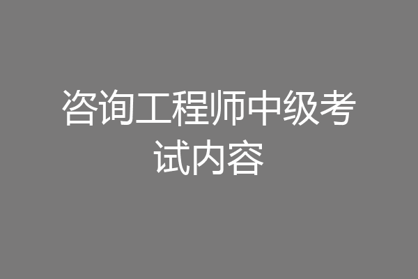 咨询工程师中级考试内容