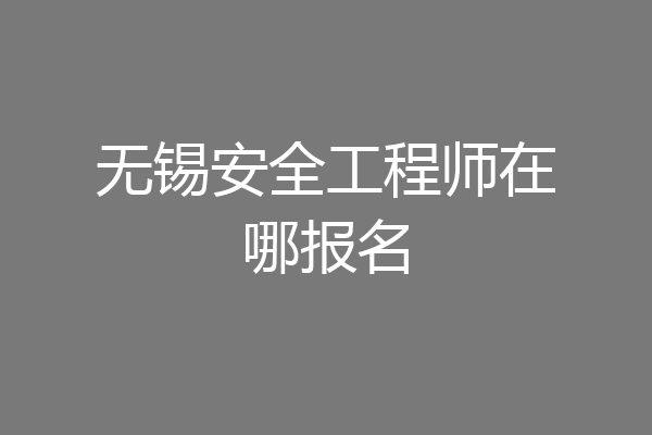 无锡安全工程师在哪报名