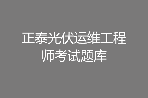 正泰光伏运维工程师考试题库