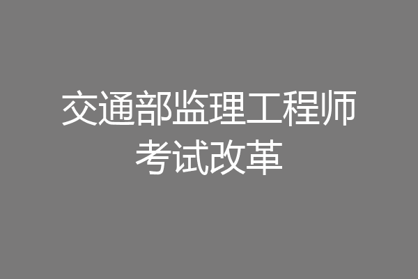交通部监理工程师考试改革