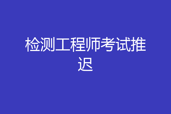 检测工程师考试推迟
