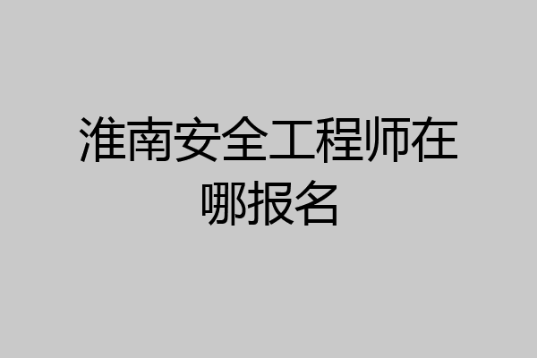 淮南安全工程师在哪报名