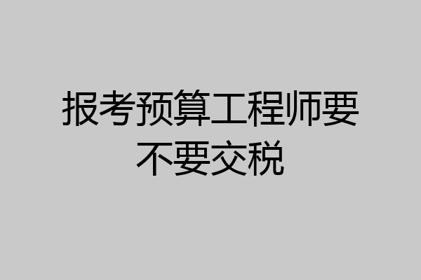 报考预算工程师要不要交税