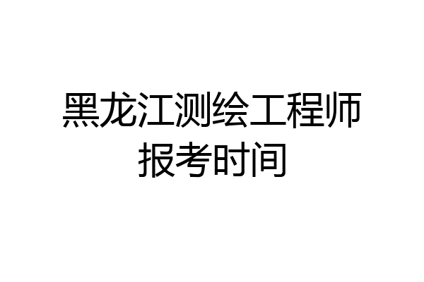 黑龙江测绘工程师报考时间