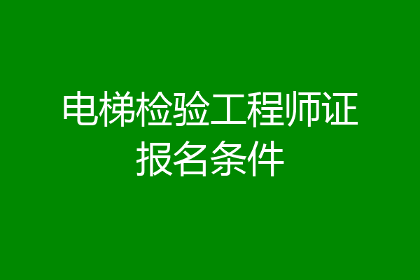 电梯检验工程师证报名条件