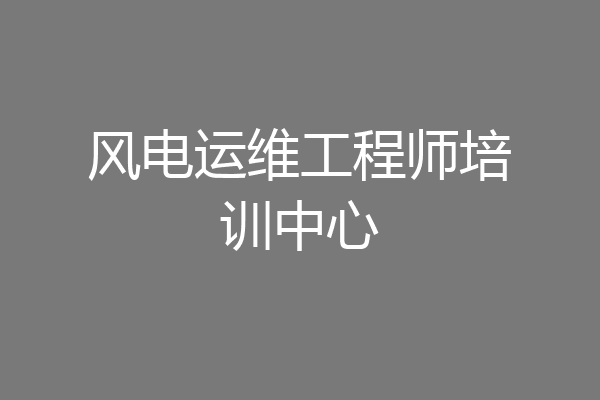 风电运维工程师培训中心