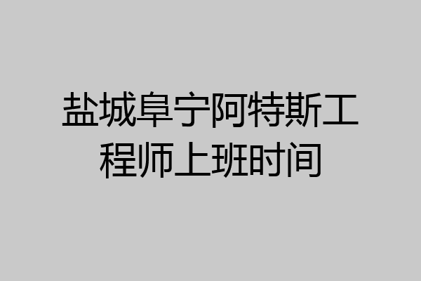 盐城阜宁阿特斯工程师上班时间