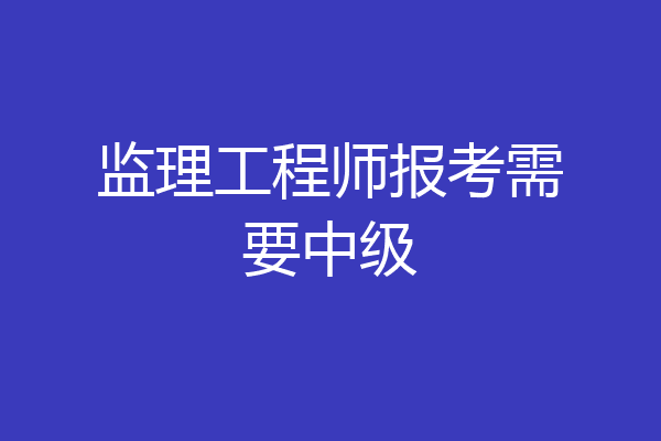 监理工程师报考需要中级