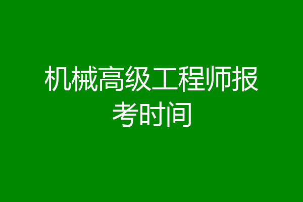 机械高级工程师报考时间