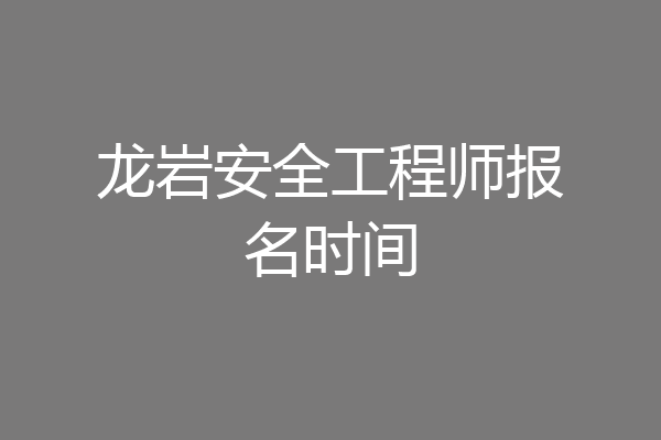 龙岩安全工程师报名时间