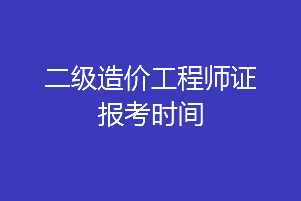 二级造价工程师证报考时间