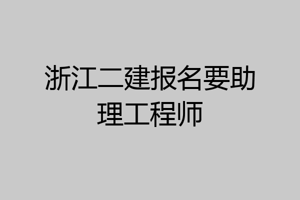 浙江二建报名要助理工程师