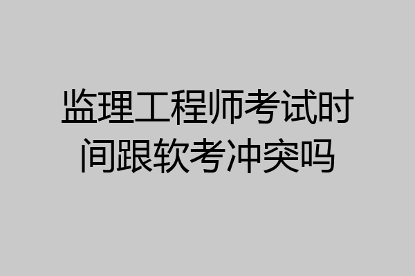 监理工程师考试时间跟软考冲突吗