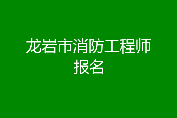 龙岩市消防工程师报名