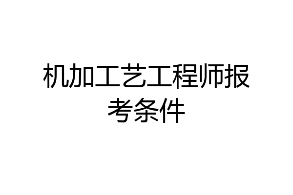 机加工艺工程师报考条件