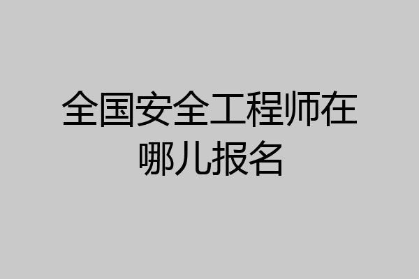 全国安全工程师在哪儿报名
