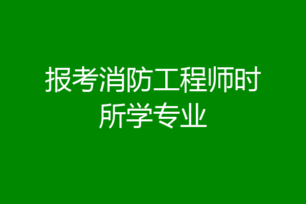 报考消防工程师时所学专业
