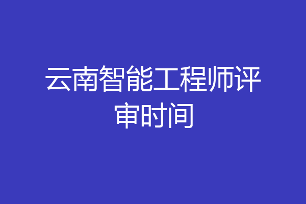 云南智能工程师评审时间