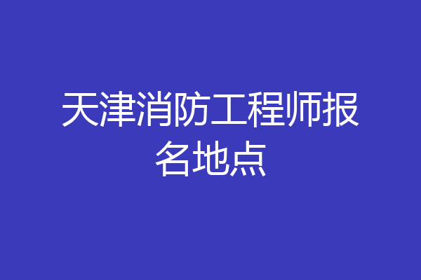 天津消防工程师报名地点