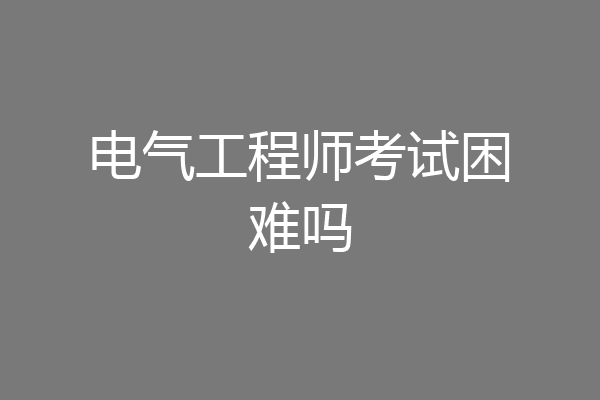 电气工程师考试困难吗