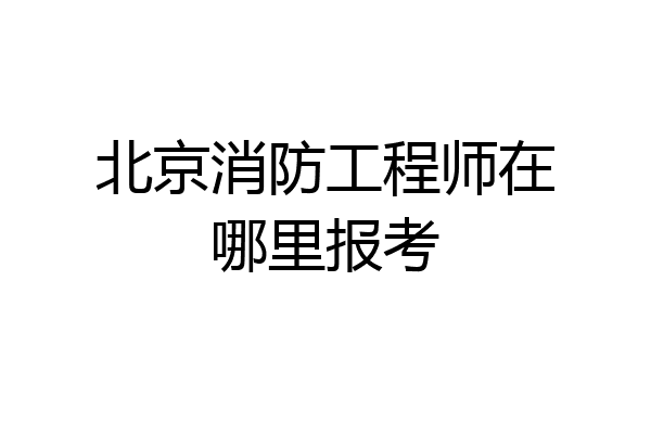 北京消防工程师在哪里报考