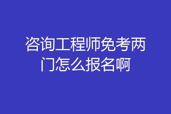 咨询工程师免考两门怎么报名啊