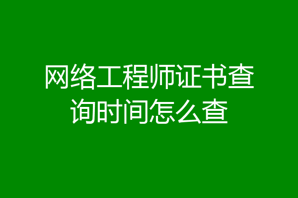 网络工程师证书查询时间怎么查