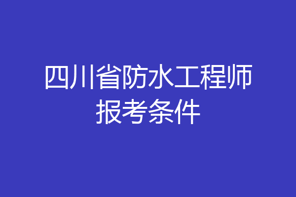 四川省防水工程师报考条件