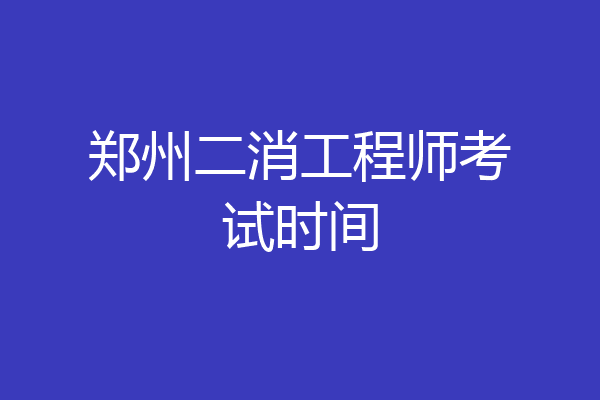 郑州二消工程师考试时间