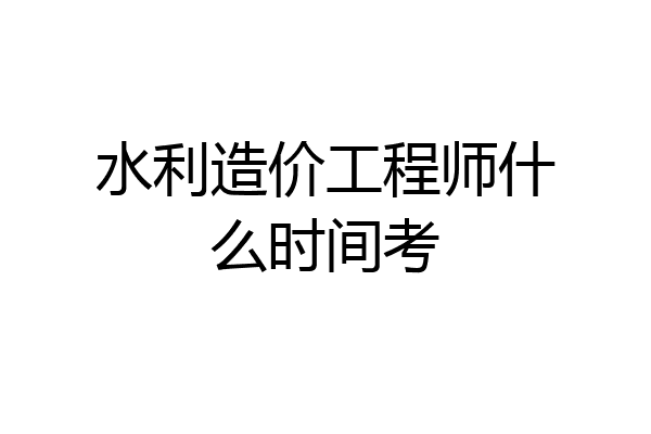 水利造价工程师什么时间考