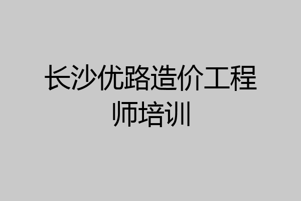 长沙优路造价工程师培训