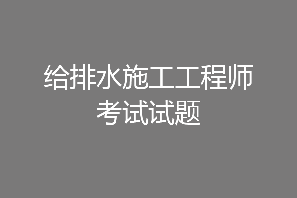 给排水施工工程师考试试题