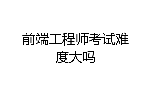 前端工程师考试难度大吗