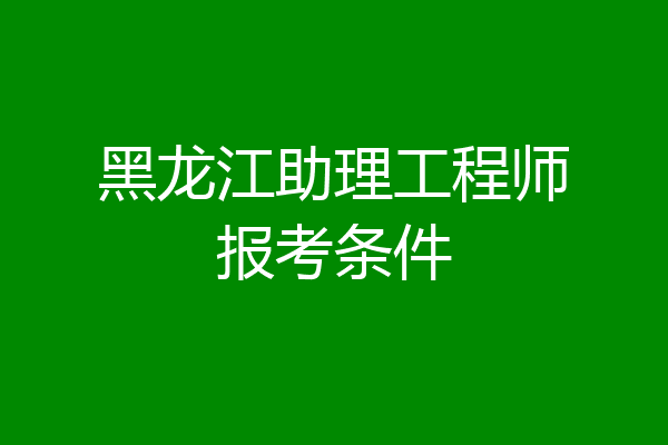 黑龙江助理工程师报考条件