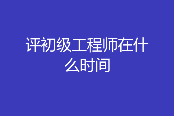 评初级工程师在什么时间