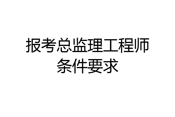 报考总监理工程师条件要求