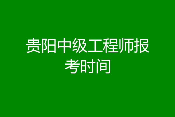 贵阳中级工程师报考时间