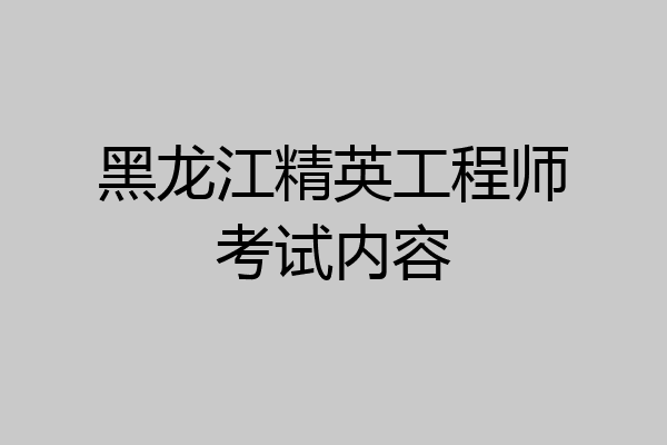 黑龙江精英工程师考试内容