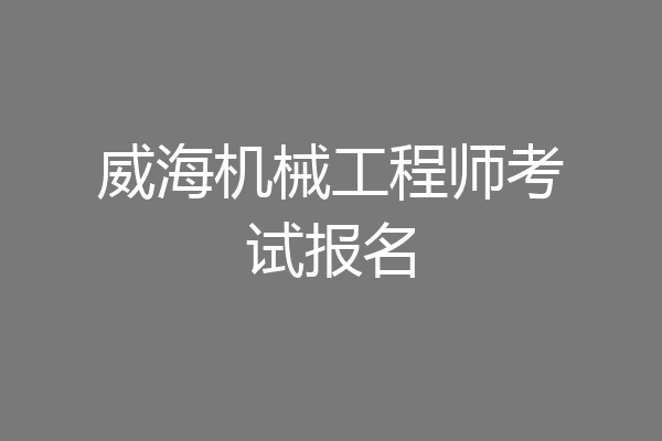 威海机械工程师考试报名