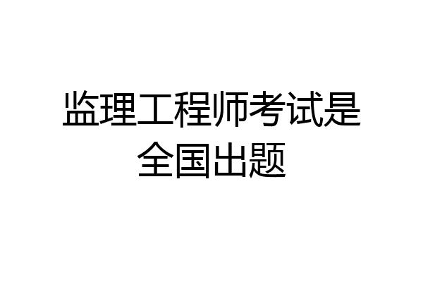 监理工程师考试是全国出题