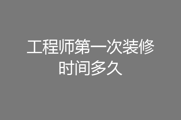 工程师第一次装修时间多久
