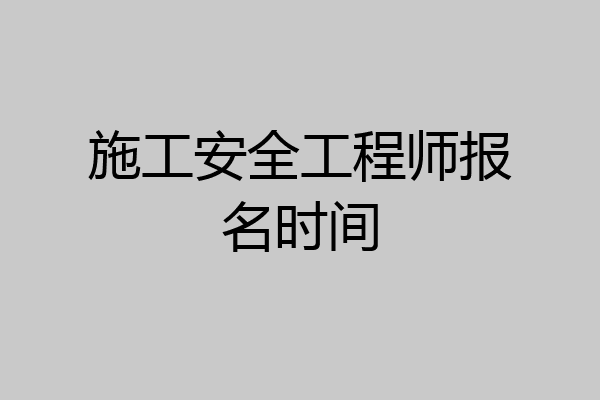 施工安全工程师报名时间