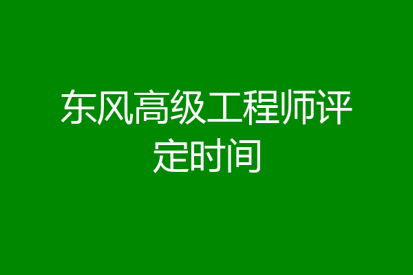 东风高级工程师评定时间