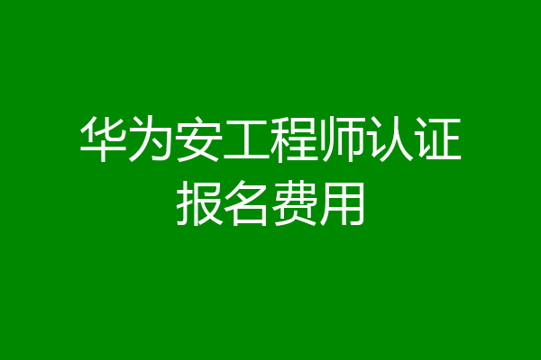 华为安工程师认证报名费用
