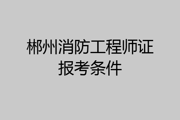 郴州消防工程师证报考条件