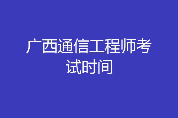 广西通信工程师考试时间