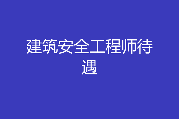建筑安全工程师待遇