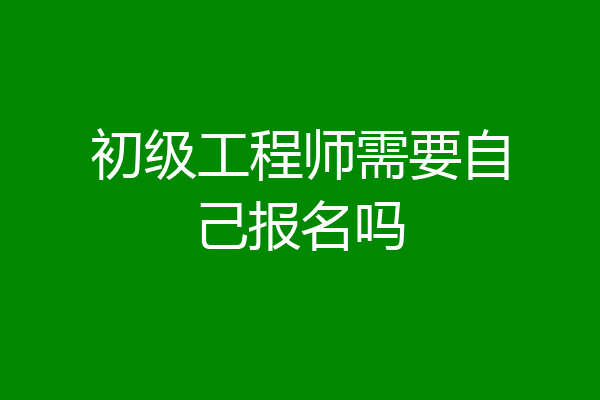 初级工程师需要自己报名吗