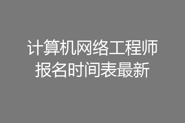 计算机网络工程师报名时间表最新