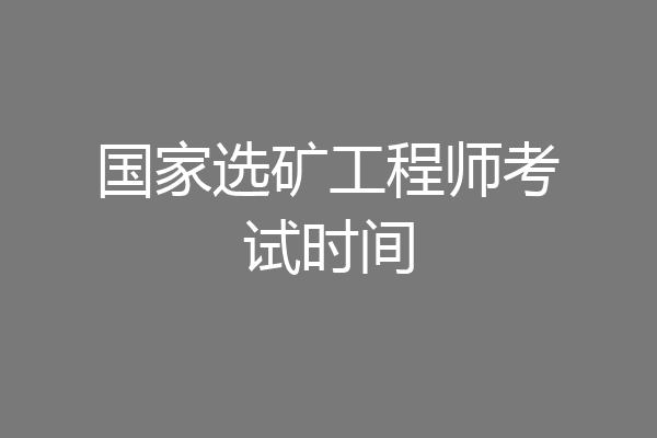 国家选矿工程师考试时间